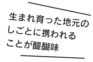 生まれ育った地元のしごとに携われることが醍醐味