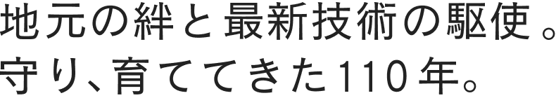 地元の絆と最新技術の駆使。守り、育ててきた110年。